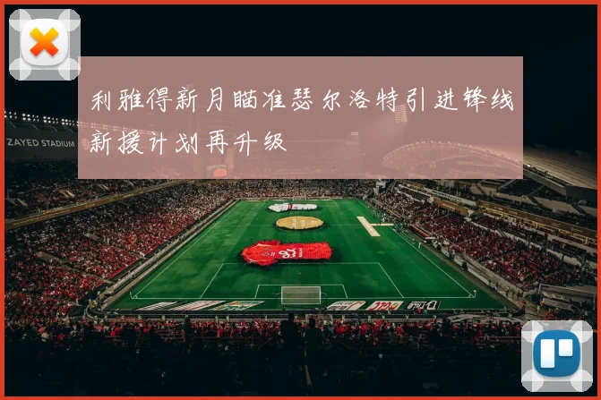 利雅得新月瞄准瑟尔洛特引进锋线新援计划再升级