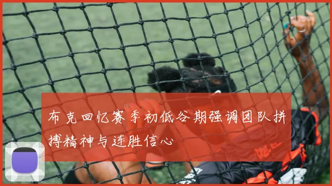 布克回忆赛季初低谷期强调团队拼搏精神与连胜信心