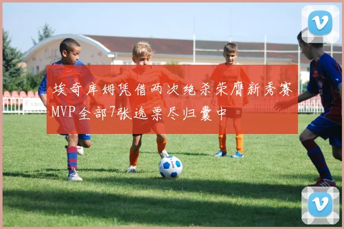 埃奇库姆凭借两次绝杀荣膺新秀赛MVP全部7张选票尽归囊中