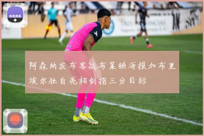 阿森纳发布客战布莱顿海报加布里埃尔独自亮相剑指三分目标