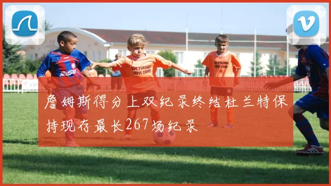 詹姆斯得分上双纪录终结杜兰特保持现存最长267场纪录