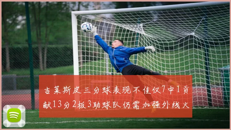 吉莱斯皮三分球表现不佳仅7中1贡献13分2板3助球队仍需加强外线火力