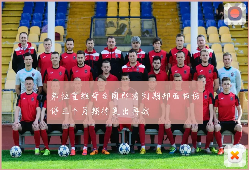 弗拉霍维奇合同即将到期却面临伤停三个月期待复出再战