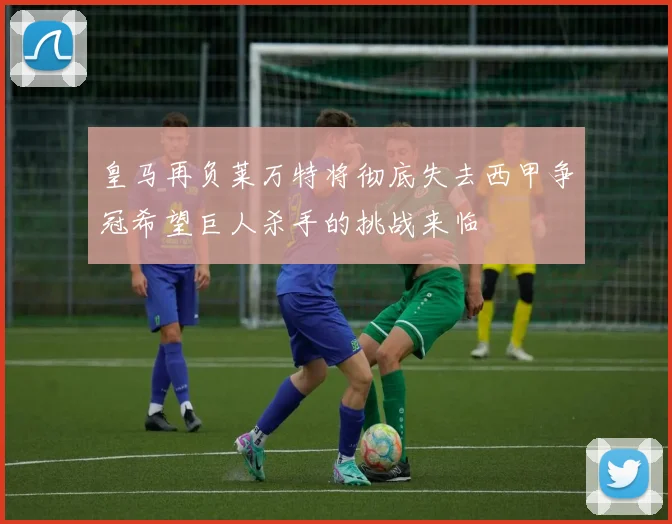 皇马再负莱万特将彻底失去西甲争冠希望巨人杀手的挑战来临