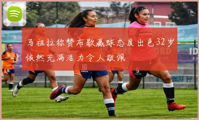 马祖拉称赞布歇赢球态度出色32岁依然充满活力令人敬佩
