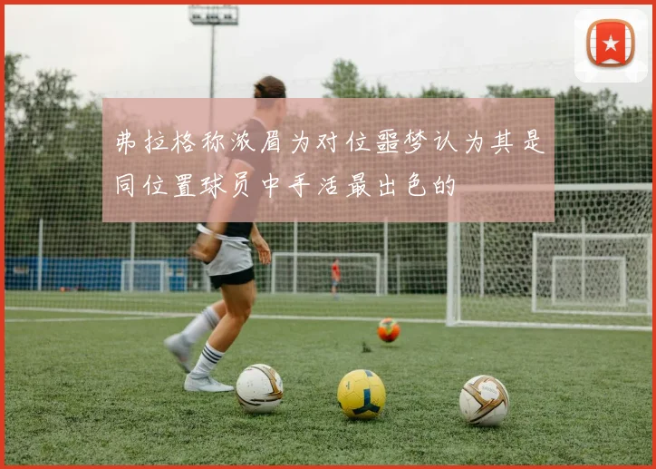弗拉格称浓眉为对位噩梦认为其是同位置球员中手活最出色的