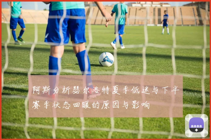 阿斯分析瑟尔洛特夏季低迷与下半赛季状态回暖的原因与影响