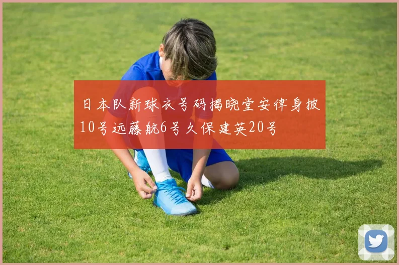 日本队新球衣号码揭晓堂安律身披10号远藤航6号久保建英20号