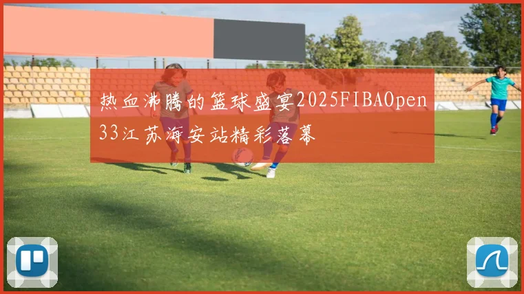 热血沸腾的篮球盛宴2025FIBAOpen33江苏海安站精彩落幕