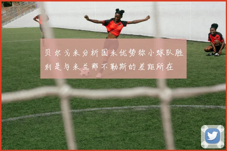 贝尔戈米分析国米优势称小球队胜利是与米兰那不勒斯的差距所在