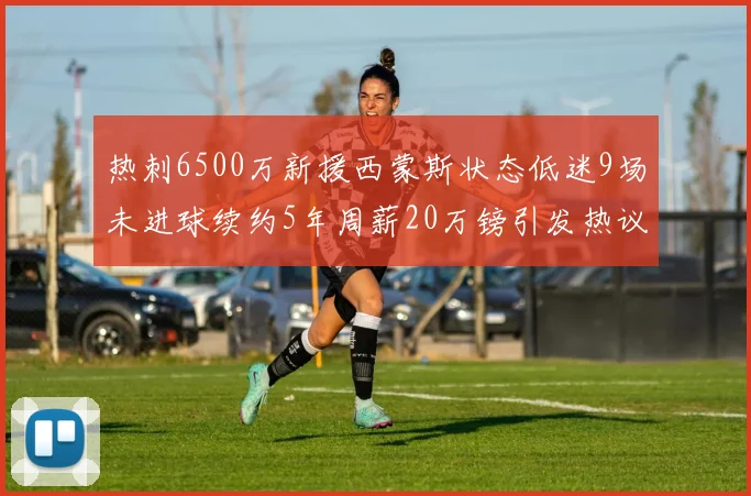 热刺6500万新援西蒙斯状态低迷9场未进球续约5年周薪20万镑引发热议