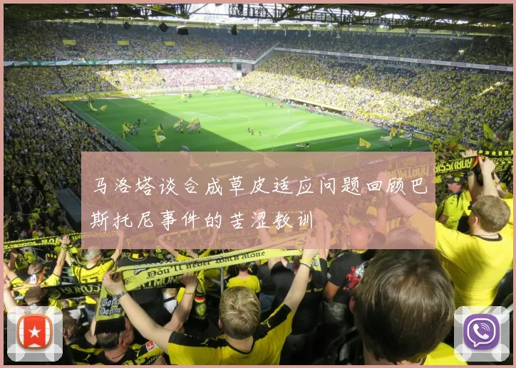 马洛塔谈合成草皮适应问题回顾巴斯托尼事件的苦涩教训