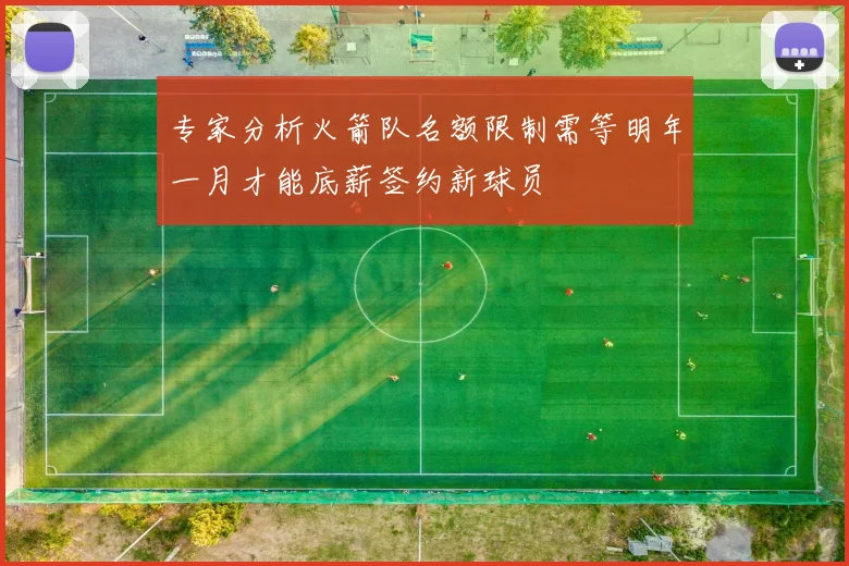 专家分析火箭队名额限制需等明年一月才能底薪签约新球员