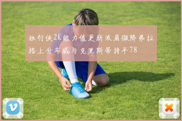 独行侠2K能力值更新浓眉微降弗拉格上升布威与克里斯蒂持平78