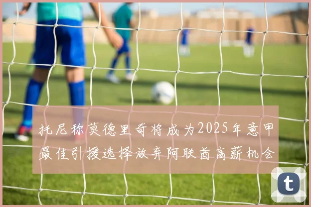 托尼称莫德里奇将成为2025年意甲最佳引援选择放弃阿联酋高薪机会
