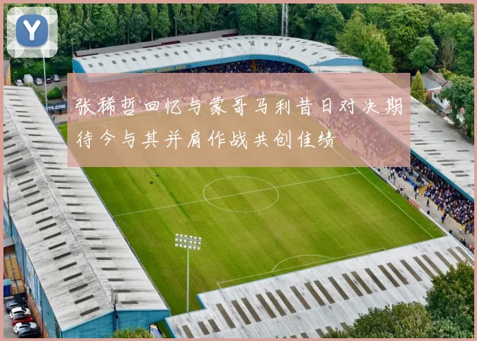 张稀哲回忆与蒙哥马利昔日对决期待今与其并肩作战共创佳绩