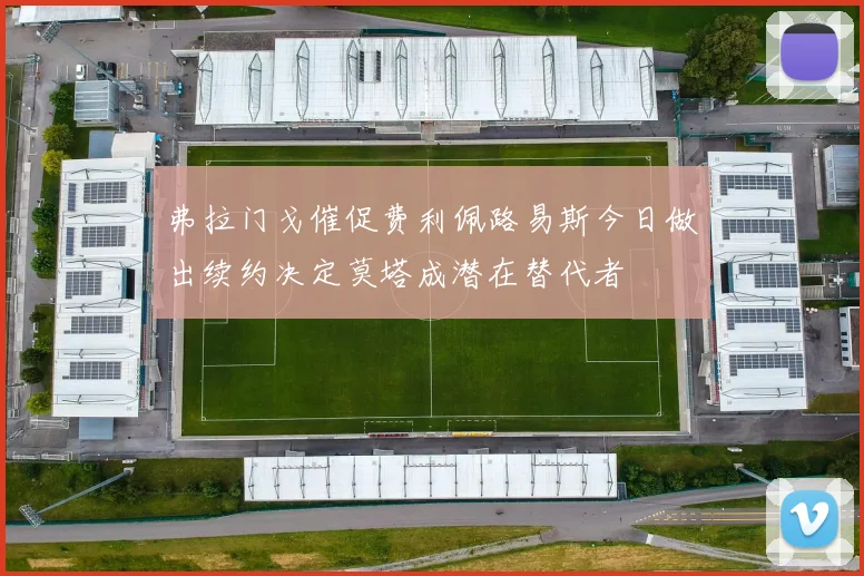 弗拉门戈催促费利佩路易斯今日做出续约决定莫塔成潜在替代者