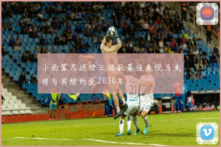 小西蒙尼连续三场获最佳表现马竞将与其续约至2030年