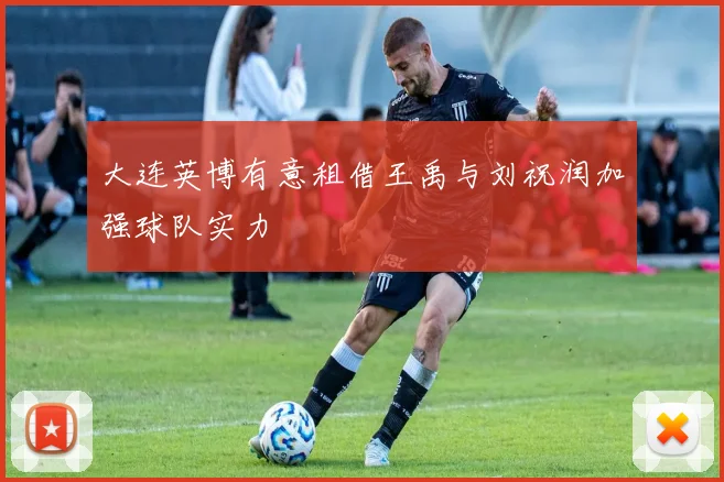 大连英博有意租借王禹与刘祝润加强球队实力
