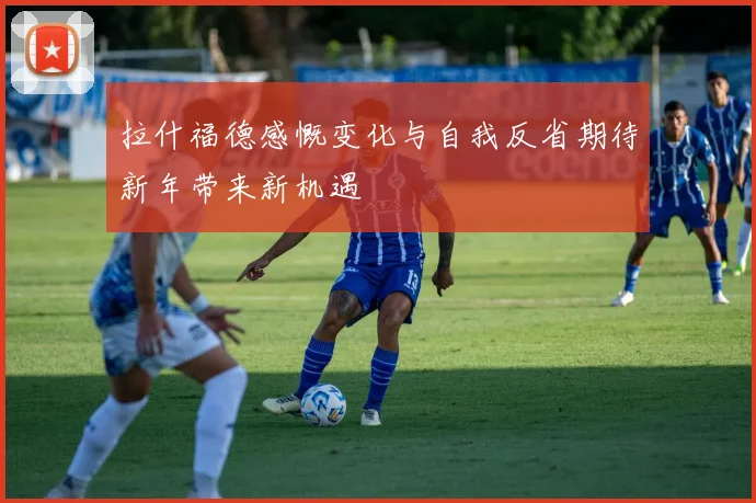 拉什福德感慨变化与自我反省期待新年带来新机遇