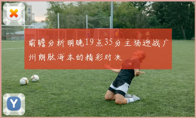 前瞻分析明晚19点35分主场迎战广州朗肽海本的精彩对决