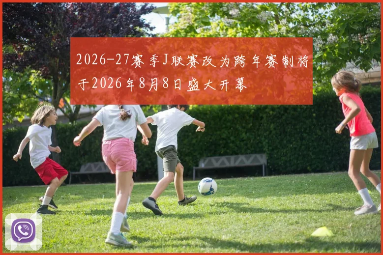 2026-27赛季J联赛改为跨年赛制将于2026年8月8日盛大开幕