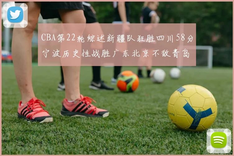 CBA第22轮综述新疆队狂胜四川58分宁波历史性战胜广东北京不敌青岛