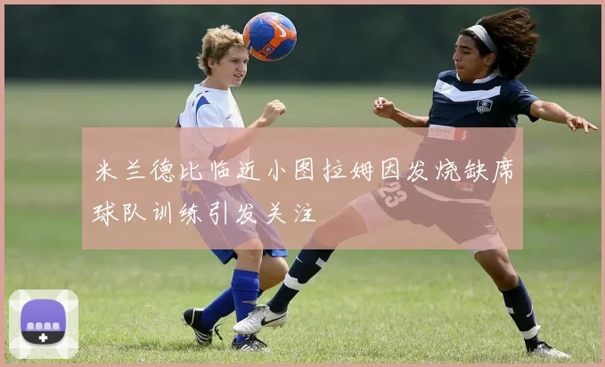 米兰德比临近小图拉姆因发烧缺席球队训练引发关注