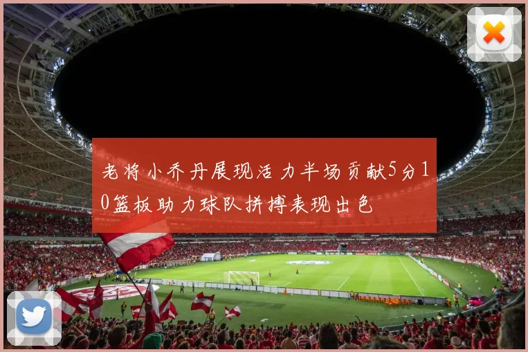 老将小乔丹展现活力半场贡献5分10篮板助力球队拼搏表现出色