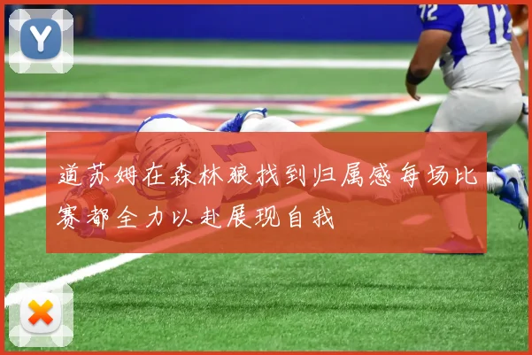 道苏姆在森林狼找到归属感每场比赛都全力以赴展现自我