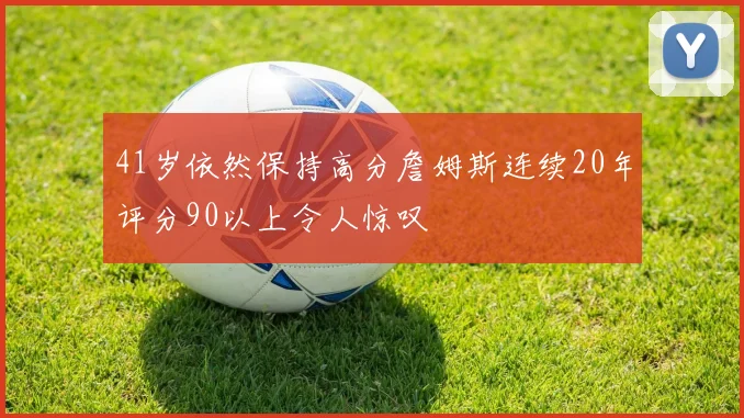 41岁依然保持高分詹姆斯连续20年评分90以上令人惊叹