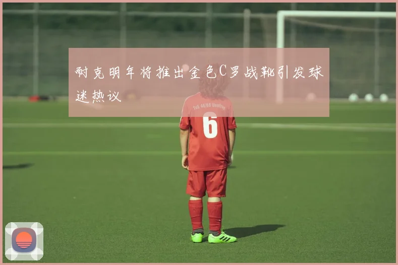 耐克明年将推出金色C罗战靴引发球迷热议
