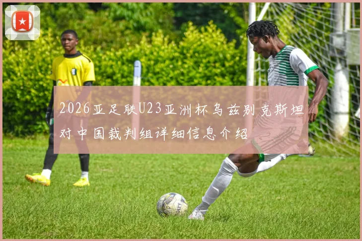 2026亚足联U23亚洲杯乌兹别克斯坦对中国裁判组详细信息介绍