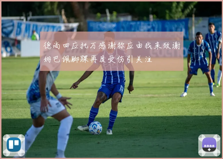 德尚回应托万感谢称应由我来致谢姆巴佩脚踝再度受伤引关注