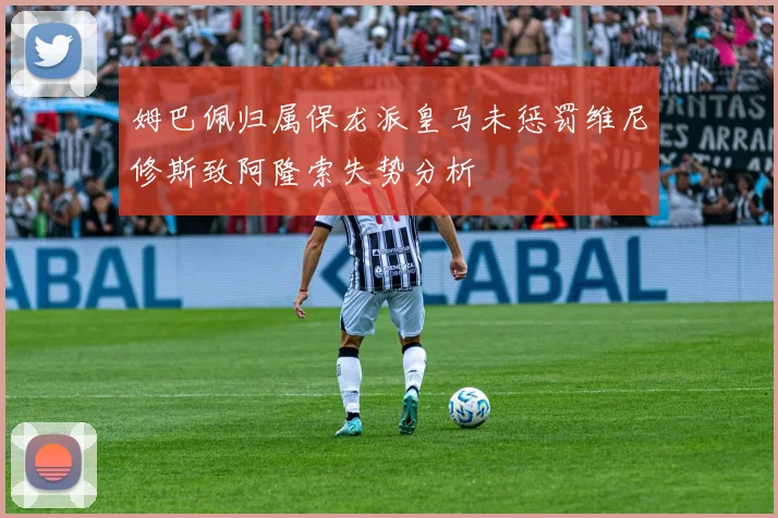 姆巴佩归属保龙派皇马未惩罚维尼修斯致阿隆索失势分析