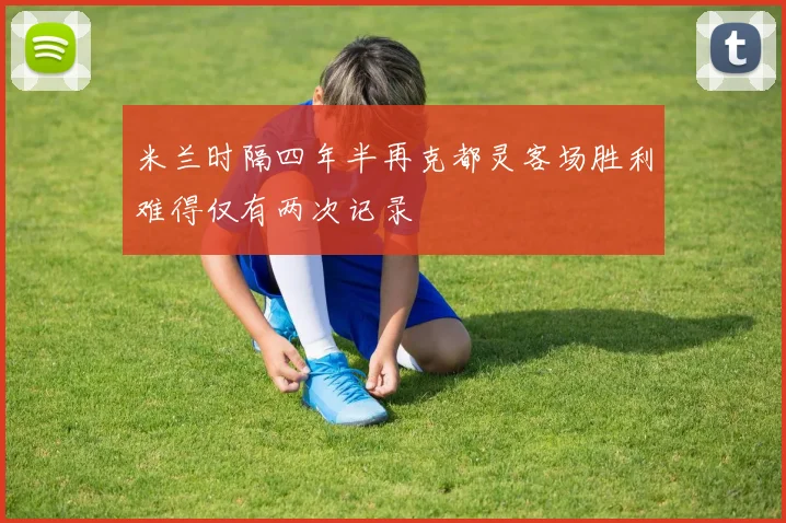 米兰时隔四年半再克都灵客场胜利难得仅有两次记录