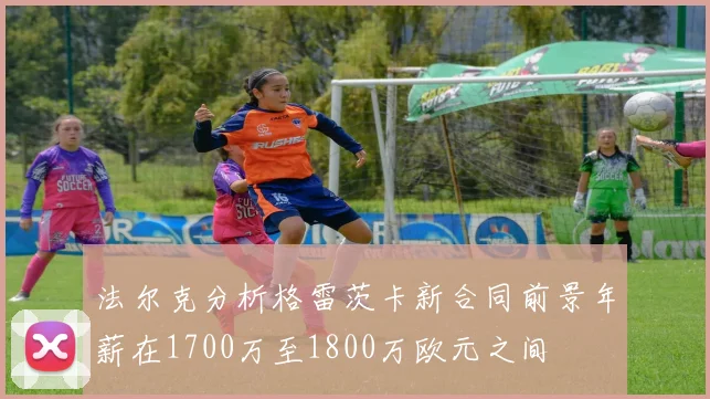 法尔克分析格雷茨卡新合同前景年薪在1700万至1800万欧元之间