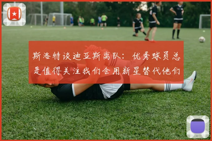 斯洛特谈迪亚斯离队：优秀球员总是值得关注我们会用新星替代他们
