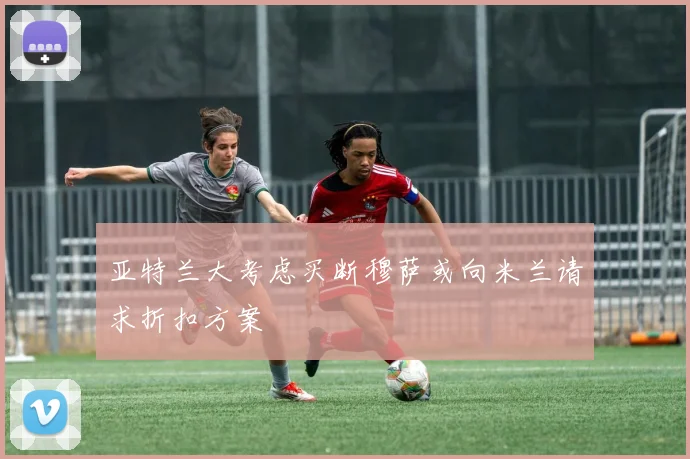 亚特兰大考虑买断穆萨或向米兰请求折扣方案
