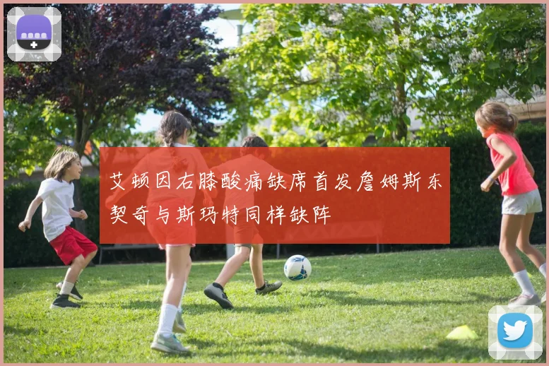 艾顿因右膝酸痛缺席首发詹姆斯东契奇与斯玛特同样缺阵