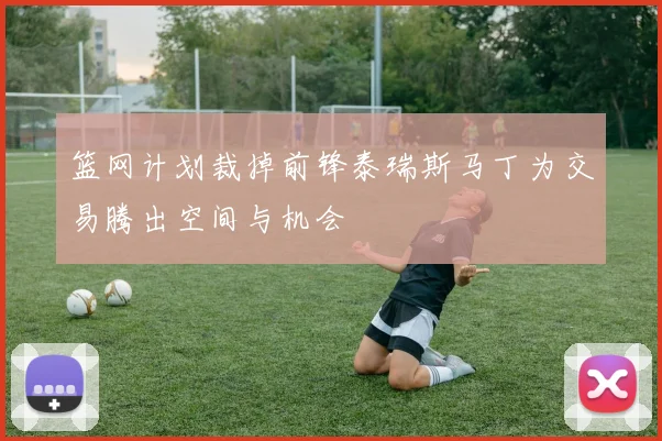 篮网计划裁掉前锋泰瑞斯马丁为交易腾出空间与机会